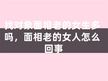 找对象面相老的女生多吗，面相老的女人怎么回事