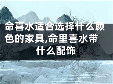 命喜水适合选择什么颜色的家具,命里喜水带什么配饰