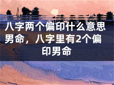 八字两个偏印什么意思男命，八字里有2个偏印男命