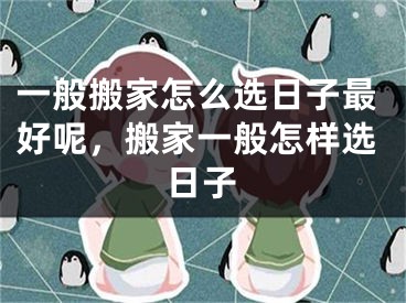 一般搬家怎么选日子最好呢，搬家一般怎样选日子