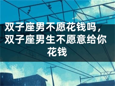 双子座男不愿花钱吗，双子座男生不愿意给你花钱
