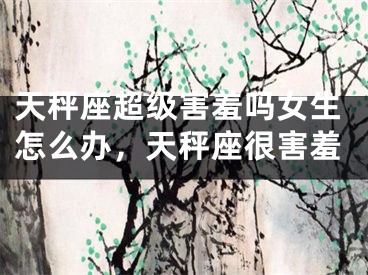 天秤座超级害羞吗女生怎么办,天秤座很害羞