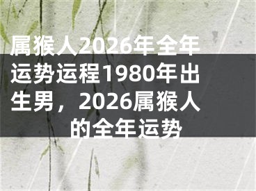 属猴人2026年全年运势运程1980年出生男，2026属猴人的全年运势