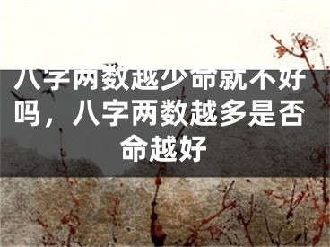 八字两数越少命就不好吗，八字两数越多是否命越好