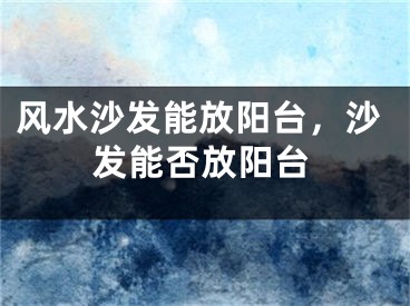 风水沙发能放阳台，沙发能否放阳台