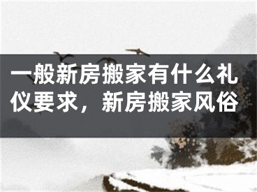 一般新房搬家有什么礼仪要求，新房搬家风俗