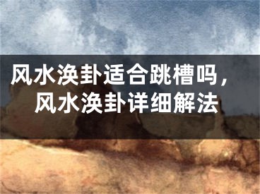 风水涣卦适合跳槽吗，风水涣卦详细解法