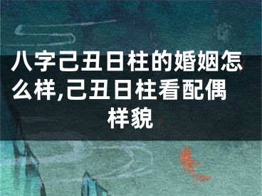 八字己丑日柱的婚姻怎么样,己丑日柱看配偶样貌