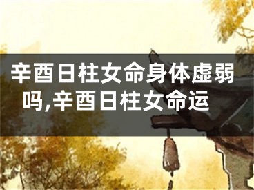 辛酉日柱女命身体虚弱吗,辛酉日柱女命运