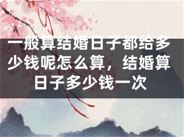 一般算结婚日子都给多少钱呢怎么算，结婚算日子多少钱一次