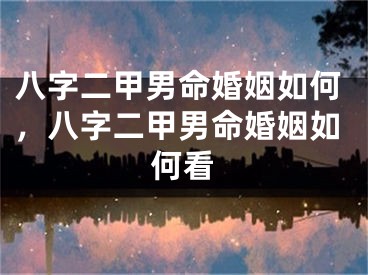 八字二甲男命婚姻如何，八字二甲男命婚姻如何看