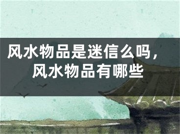 风水物品是迷信么吗，风水物品有哪些