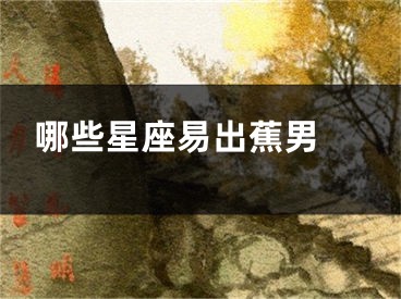 哪些星座易出蕉男 