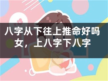 八字从下往上推命好吗女，上八字下八字