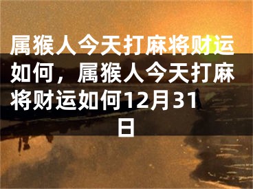 属猴人今天打麻将财运如何，属猴人今天打麻将财运如何12月31日