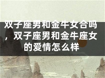 双子座男和金牛女合吗，双子座男和金牛座女的爱情怎么样