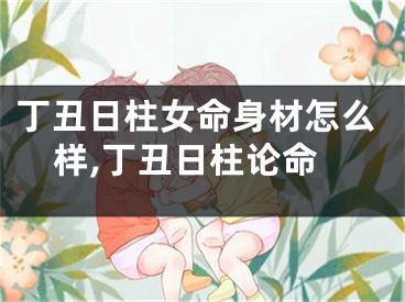 丁丑日柱女命身材怎么样,丁丑日柱论命