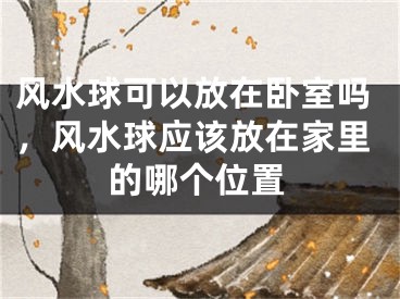 风水球可以放在卧室吗，风水球应该放在家里的哪个位置