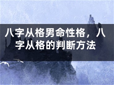 八字从格男命性格，八字从格的判断方法