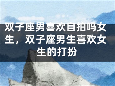 双子座男喜欢自拍吗女生，双子座男生喜欢女生的打扮