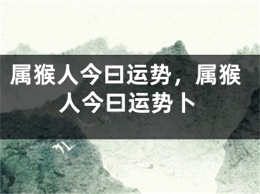属猴人今曰运势，属猴人今曰运势卜