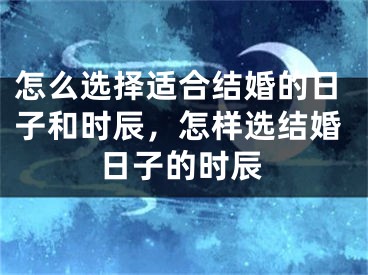 怎么选择适合结婚的日子和时辰，怎样选结婚日子的时辰