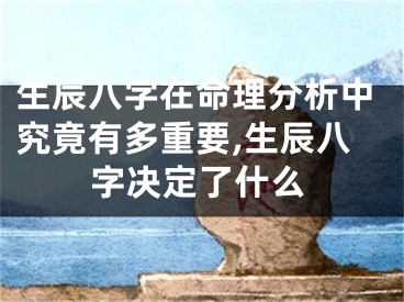 生辰八字在命理分析中究竟有多重要,生辰八字决定了什么