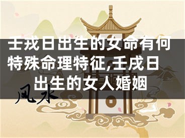 壬戎日出生的女命有何特殊命理特征,壬戌日出生的女人婚姻