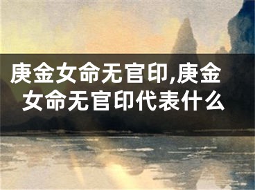 庚金女命无官印,庚金女命无官印代表什么