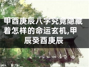 甲酉庚辰八字究竟隐藏着怎样的命运玄机,甲辰癸酉庚辰