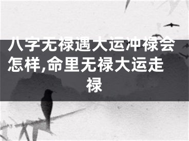 八字无禄遇大运冲禄会怎样,命里无禄大运走禄