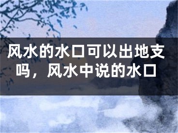 风水的水口可以出地支吗，风水中说的水口