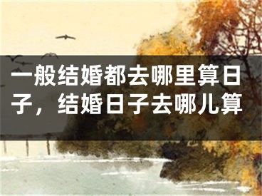 一般结婚都去哪里算日子，结婚日子去哪儿算