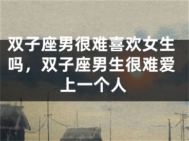 双子座男很难喜欢女生吗，双子座男生很难爱上一个人