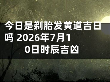 今日是剃胎发黄道吉日吗 2026年7月10日时辰吉凶