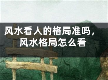 风水看人的格局准吗，风水格局怎么看