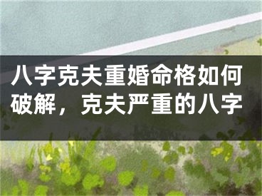 八字克夫重婚命格如何破解，克夫严重的八字