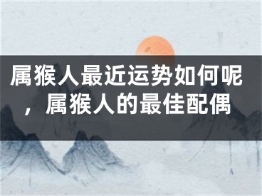 属猴人最近运势如何呢，属猴人的最佳配偶