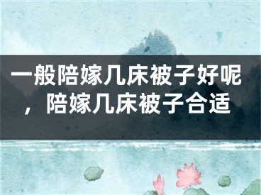 一般陪嫁几床被子好呢，陪嫁几床被子合适