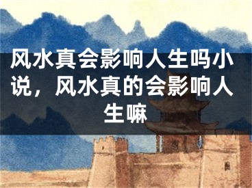 风水真会影响人生吗小说，风水真的会影响人生嘛