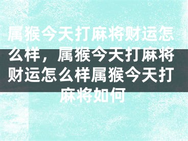 属猴今天打麻将财运怎么样，属猴今天打麻将财运怎么样属猴今天打麻将如何
