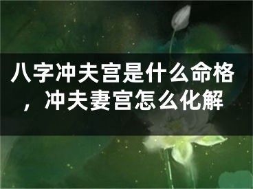 八字冲夫宫是什么命格，冲夫妻宫怎么化解
