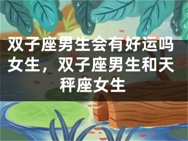双子座男生会有好运吗女生，双子座男生和天秤座女生