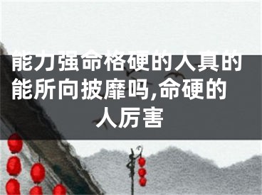 能力强命格硬的人真的能所向披靡吗,命硬的人厉害