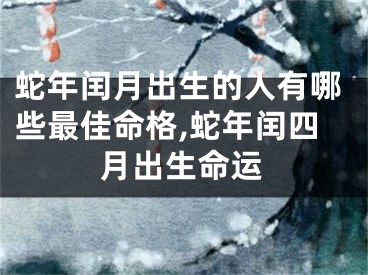 蛇年闰月出生的人有哪些最佳命格,蛇年闰四月出生命运