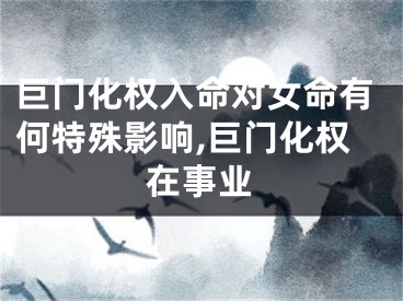 巨门化权入命对女命有何特殊影响,巨门化权在事业