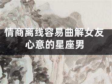 情商离线容易曲解女友心意的星座男