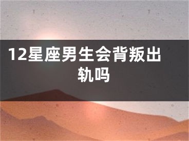 12星座男生会背叛出轨吗