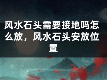风水石头需要接地吗怎么放，风水石头安放位置
