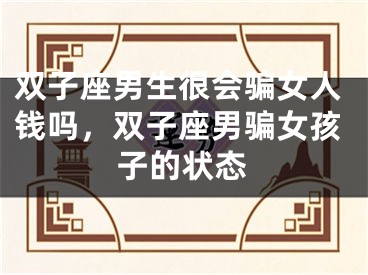 双子座男生很会骗女人钱吗，双子座男骗女孩子的状态